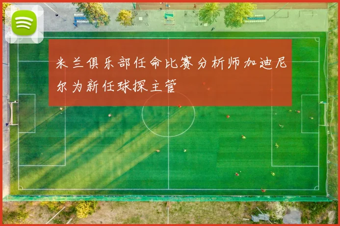 米兰俱乐部任命比赛分析师加迪尼尔为新任球探主管