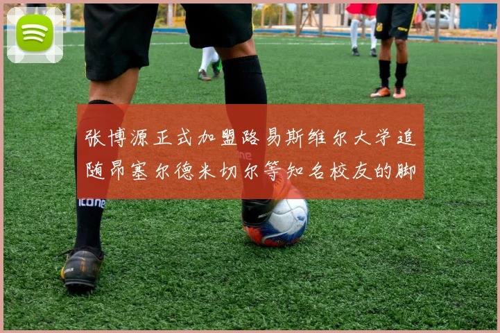 张博源正式加盟路易斯维尔大学追随昂塞尔德米切尔等知名校友的脚步