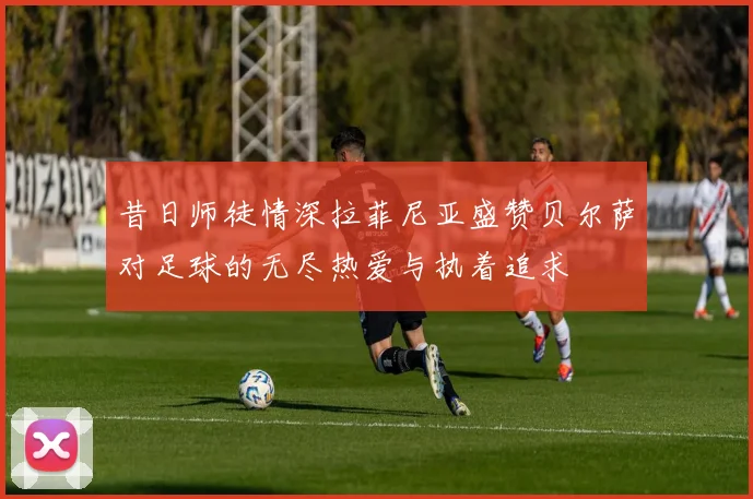 昔日师徒情深拉菲尼亚盛赞贝尔萨对足球的无尽热爱与执着追求