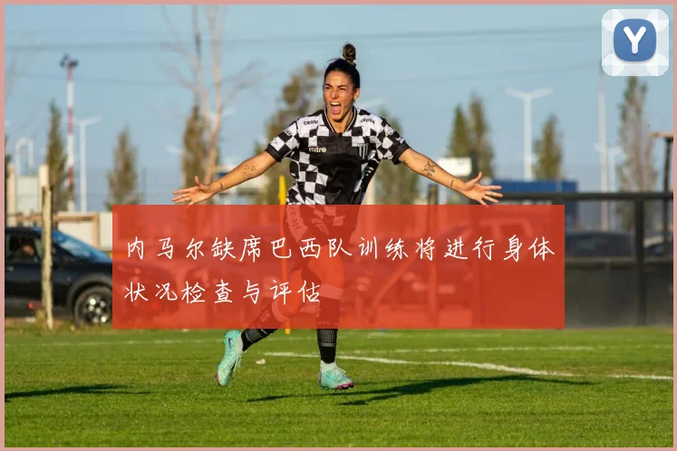 内马尔缺席巴西队训练将进行身体状况检查与评估