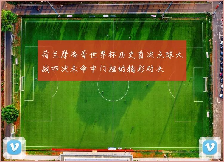 荷兰摩洛哥世界杯历史首次点球大战四次未命中门框的精彩对决