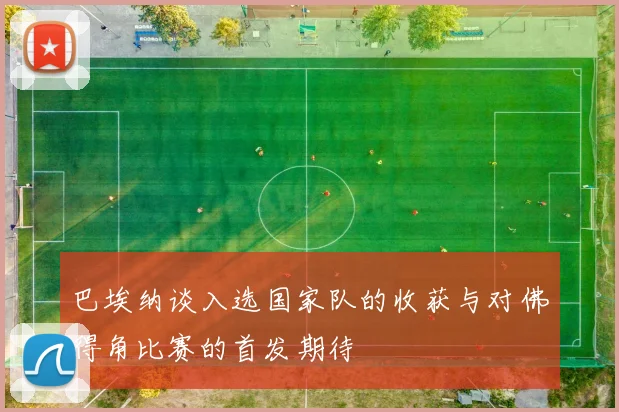 巴埃纳谈入选国家队的收获与对佛得角比赛的首发期待