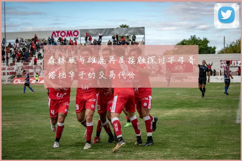 森林狼与雄鹿再度接触探讨字母哥搭档华子的交易代价