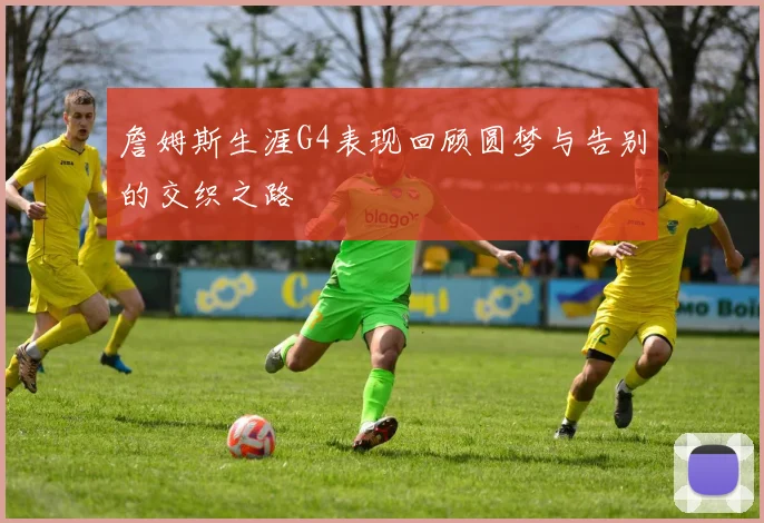 詹姆斯生涯G4表现回顾圆梦与告别的交织之路