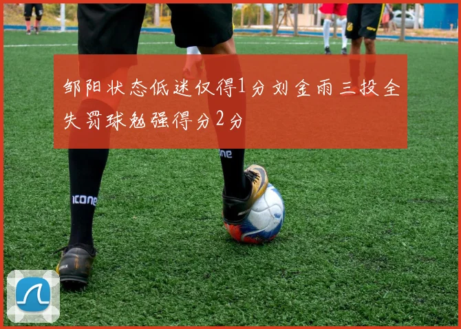 邹阳状态低迷仅得1分刘金雨三投全失罚球勉强得分2分