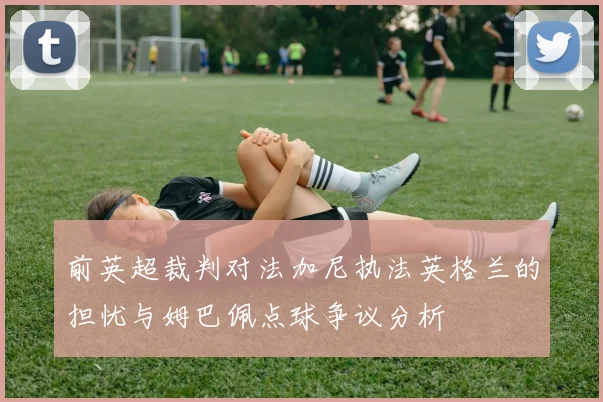 前英超裁判对法加尼执法英格兰的担忧与姆巴佩点球争议分析