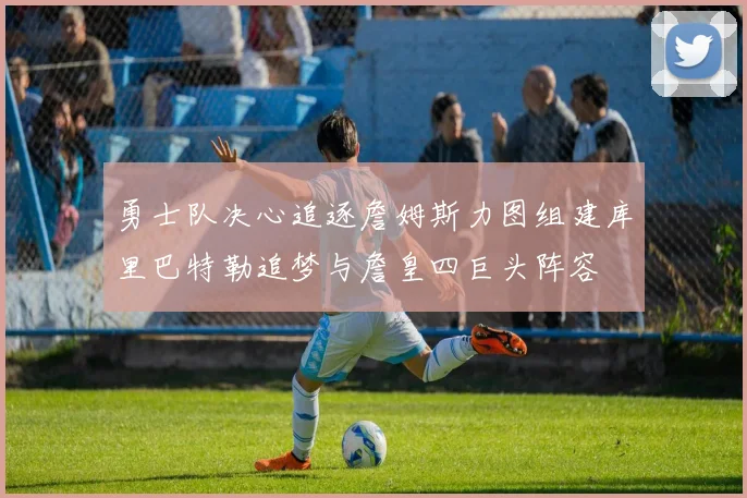 勇士队决心追逐詹姆斯力图组建库里巴特勒追梦与詹皇四巨头阵容