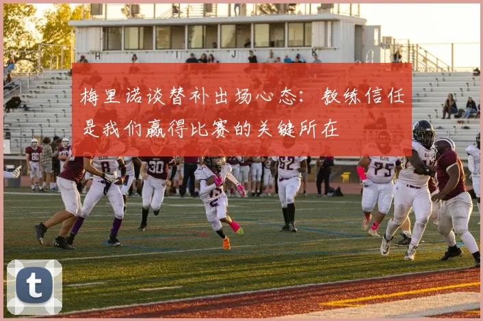 梅里诺谈替补出场心态：教练信任是我们赢得比赛的关键所在