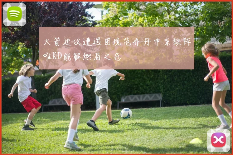 火箭进攻遭遇困境范乔丹申京缺阵唯KD能解燃眉之急