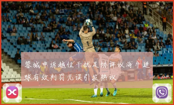 蓉城申诉越位干扰足协评议海牛进球有效判罚无误引发热议