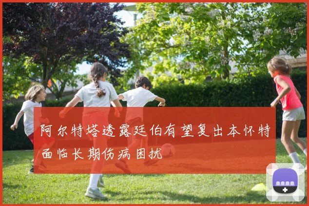 阿尔特塔透露廷伯有望复出本怀特面临长期伤病困扰