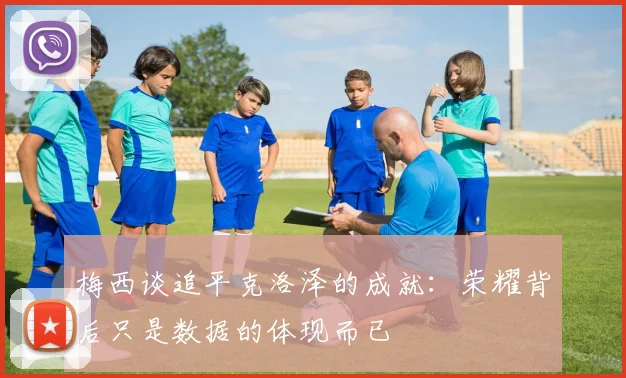 梅西谈追平克洛泽的成就：荣耀背后只是数据的体现而已