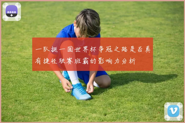 一队挺一国世界杯争冠之路是否真有捷径联赛班霸的影响力分析