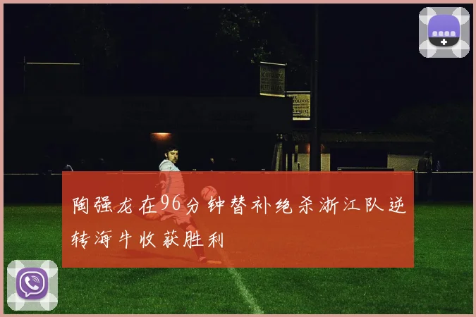陶强龙在96分钟替补绝杀浙江队逆转海牛收获胜利