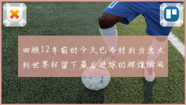 回顾12年前的今天巴洛特利为意大利世界杯留下最后进球的辉煌瞬间