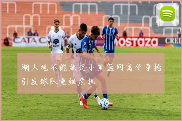 湖人绝不能放走小里篮网高价争抢引发球队重组危机