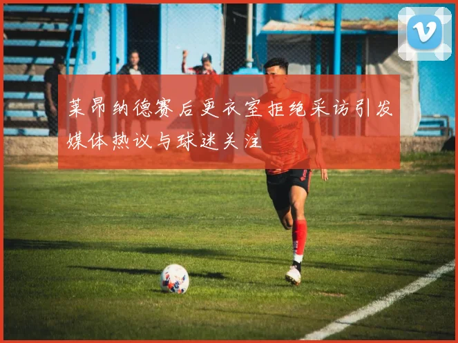 莱昂纳德赛后更衣室拒绝采访引发媒体热议与球迷关注