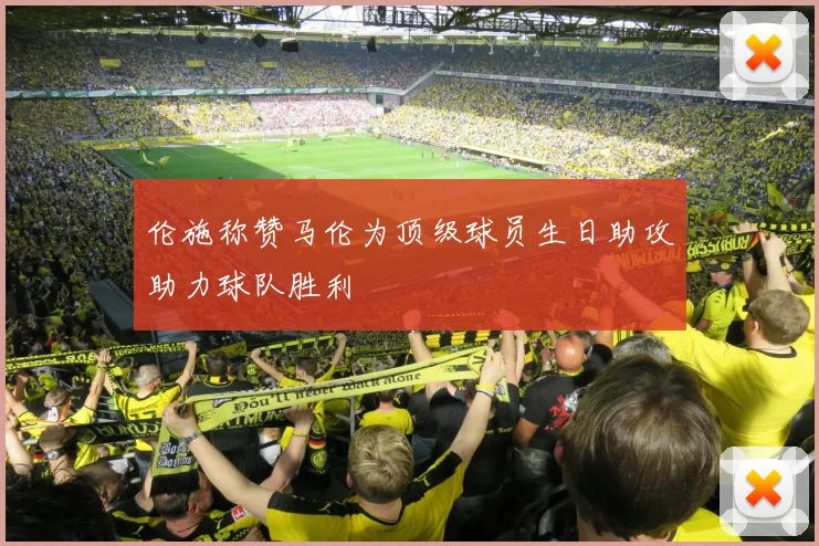 伦施称赞马伦为顶级球员生日助攻助力球队胜利