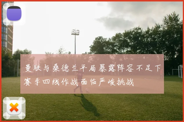 曼联与桑德兰平局暴露阵容不足下赛季四线作战面临严峻挑战