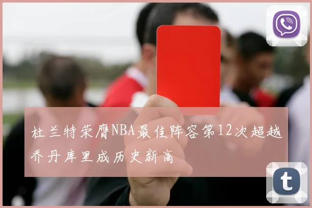 杜兰特荣膺NBA最佳阵容第12次超越乔丹库里成历史新高
