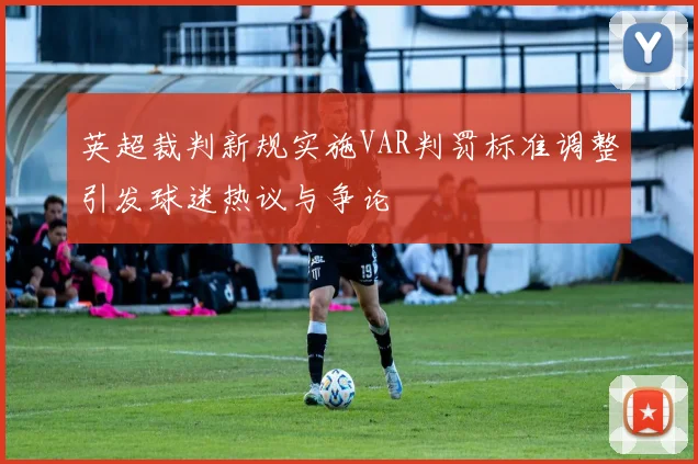 英超裁判新规实施VAR判罚标准调整引发球迷热议与争论