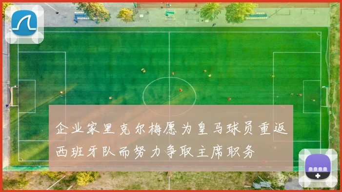 企业家里克尔梅愿为皇马球员重返西班牙队而努力争取主席职务