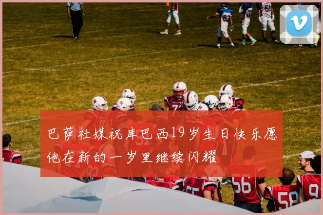 巴萨社媒祝库巴西19岁生日快乐愿他在新的一岁里继续闪耀