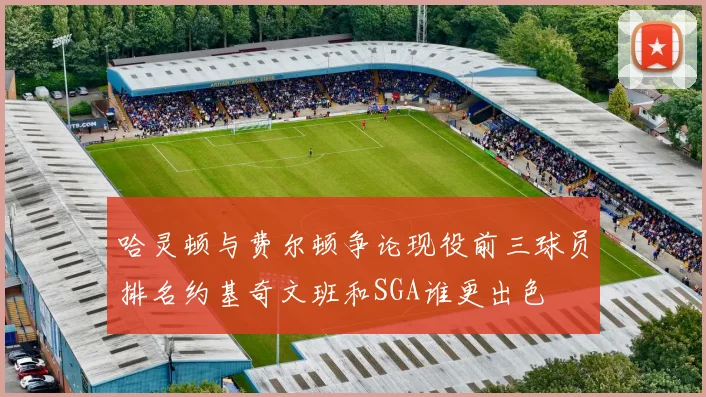 哈灵顿与费尔顿争论现役前三球员排名约基奇文班和SGA谁更出色