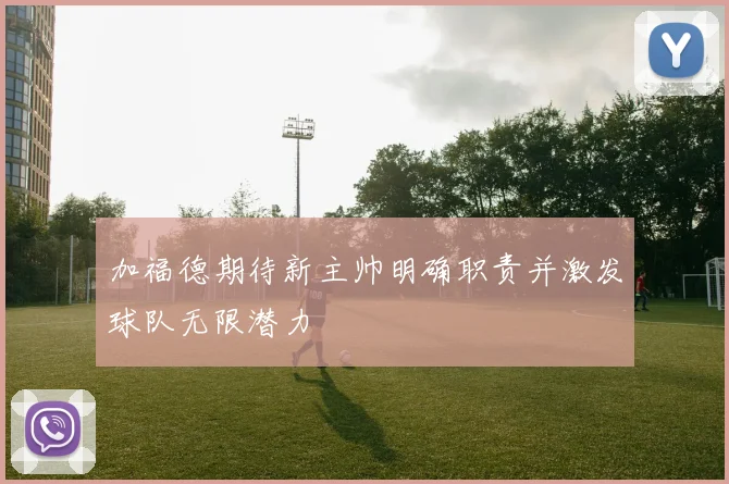 加福德期待新主帅明确职责并激发球队无限潜力