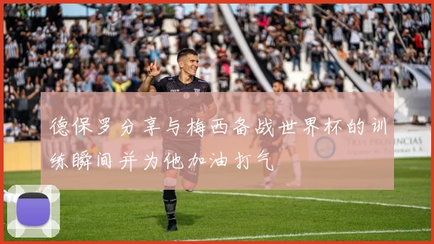 德保罗分享与梅西备战世界杯的训练瞬间并为他加油打气
