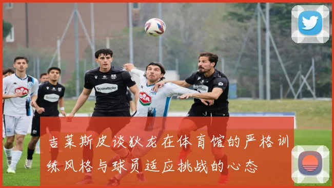 吉莱斯皮谈狄龙在体育馆的严格训练风格与球员适应挑战的心态