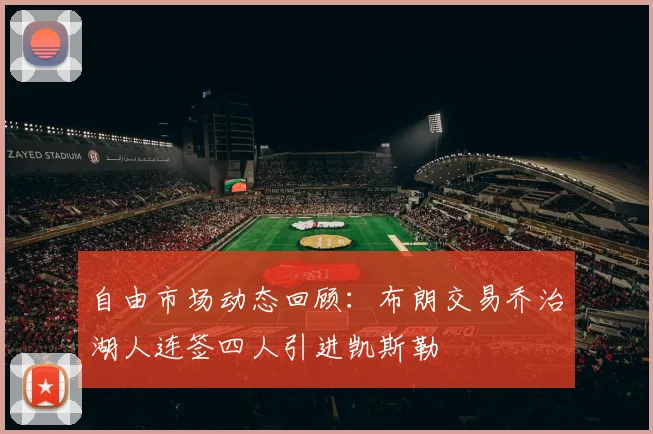 自由市场动态回顾：布朗交易乔治湖人连签四人引进凯斯勒