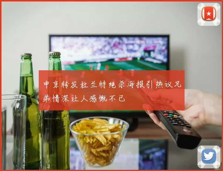申京转发杜兰特绝杀海报引热议兄弟情深让人感慨不已