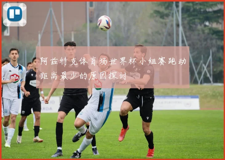 阿兹特克体育场世界杯小组赛跑动距离最少的原因探讨
