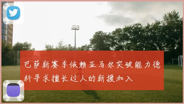 巴萨新赛季依赖亚马尔突破能力德科寻求擅长过人的新援加入