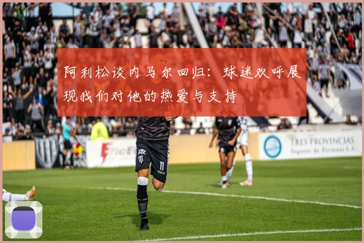 阿利松谈内马尔回归：球迷欢呼展现我们对他的热爱与支持