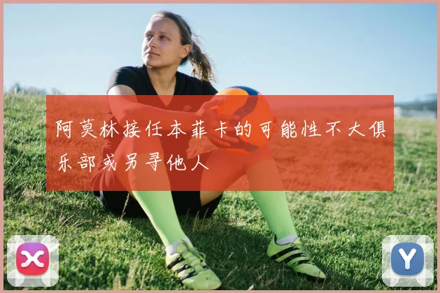 阿莫林接任本菲卡的可能性不大俱乐部或另寻他人