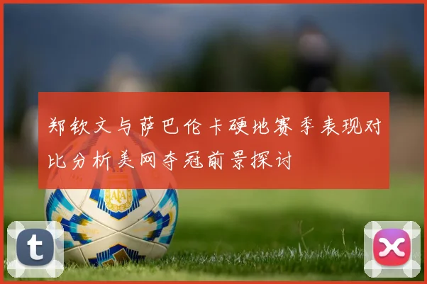 郑钦文与萨巴伦卡硬地赛季表现对比分析美网夺冠前景探讨