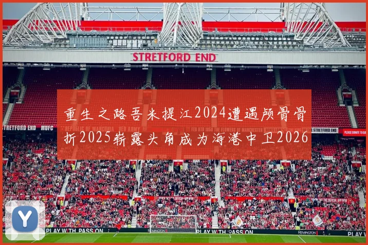 重生之路吾米提江2024遭遇颅骨骨折2025崭露头角成为海港中卫2026冲击U23冠军