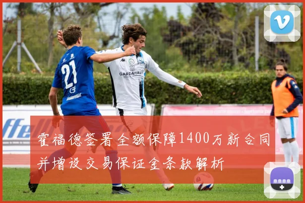 霍福德签署全额保障1400万新合同并增设交易保证金条款解析