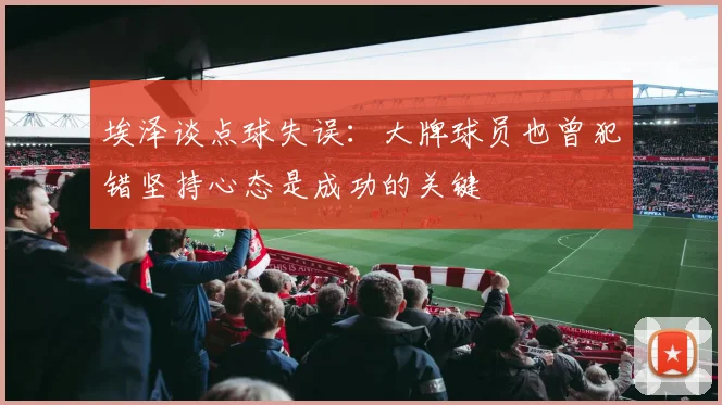 埃泽谈点球失误：大牌球员也曾犯错坚持心态是成功的关键