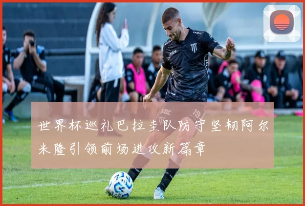 世界杯巡礼巴拉圭队防守坚韧阿尔米隆引领前场进攻新篇章