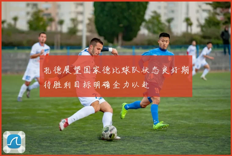孔德展望国家德比球队状态良好期待胜利目标明确全力以赴